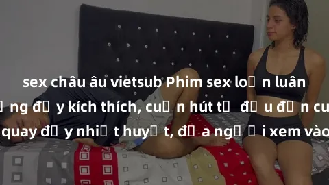 sex châu âu vietsub Phim sex loạn luân Nhật Bản: Hành động đầy kích thích, cuốn hút từ đầu đến cuối. Những cảnh quay đầy nhiệt huyết, đưa người xem vào thế giới độc đáo của tình thân. Đừng bỏ lỡ!