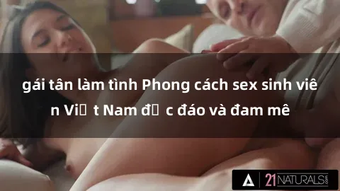 gái tân làm tình Phong cách sex sinh viên Việt Nam độc đáo và đam mê