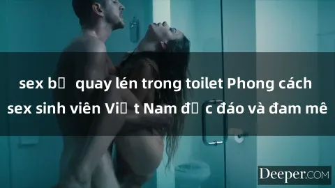 sex bị quay lén trong toilet Phong cách sex sinh viên Việt Nam độc đáo và đam mê